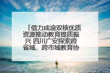 借力成渝双核优质资源推动教育提质振兴 四川广安探索跨省域、跨市域教育协同发展新路径