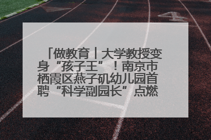 做教育︱大学教授变身“孩子王”！南京市栖霞区燕子矶幼儿园首聘“科学副园长”点燃萌娃科学梦