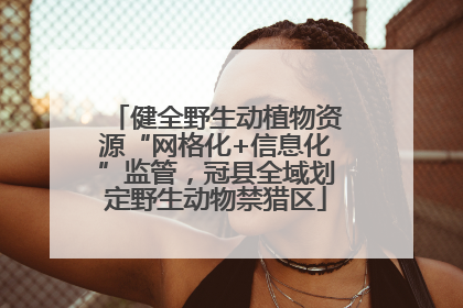 健全野生动植物资源“网格化+信息化”监管，冠县全域划定野生动物禁猎区