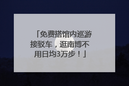 免费搭馆内巡游接驳车，逛南博不用日均3万步！