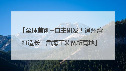 全球首创+自主研发！通州湾打造长三角海工装备新高地