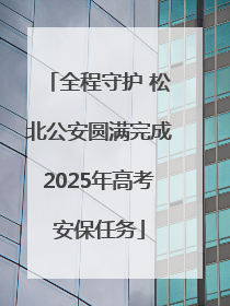 全程守护 松北公安圆满完成2025年高考安保任务