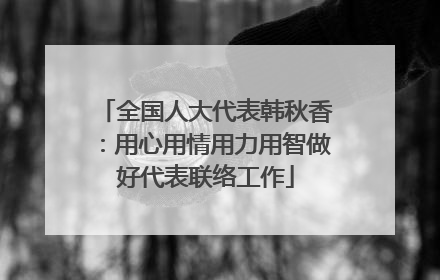 全国人大代表韩秋香：用心用情用力用智做好代表联络工作