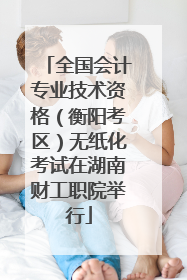 全国会计专业技术资格（衡阳考区）无纸化考试在湖南财工职院举行