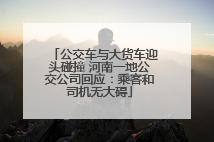 公交车与大货车迎头碰撞 河南一地公交公司回应：乘客和司机无大碍