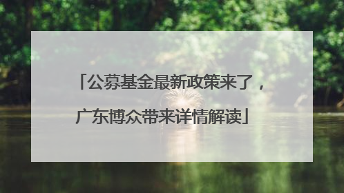 公募基金最新政策来了，广东博众带来详情解读