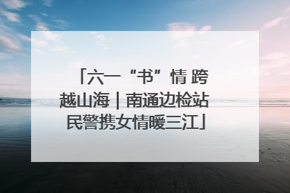六一“书”情 跨越山海｜南通边检站民警携女情暖三江