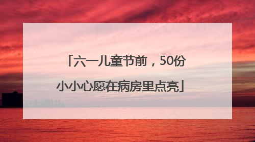 六一儿童节前，50份小小心愿在病房里点亮