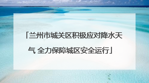 兰州市城关区积极应对降水天气 全力保障城区安全运行