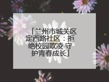 兰州市城关区定西路社区：拒绝校园欺凌 守护青春成长