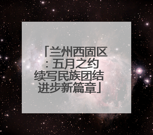 兰州西固区：五月之约 续写民族团结进步新篇章