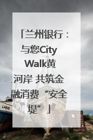 兰州银行：与您City Walk黄河岸 共筑金融消费“安全堤”