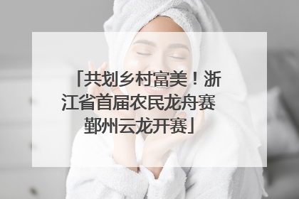 共划乡村富美！浙江省首届农民龙舟赛鄞州云龙开赛