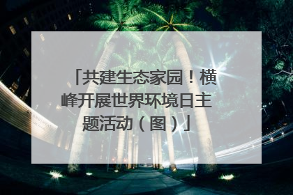 共建生态家园！横峰开展世界环境日主题活动（图）