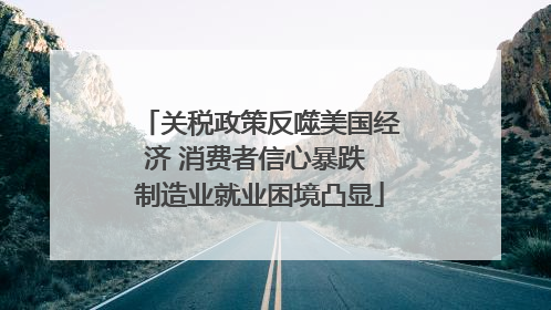 关税政策反噬美国经济 消费者信心暴跌 制造业就业困境凸显