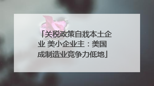关税政策自戕本土企业 美小企业主：美国成制造业竞争力低地