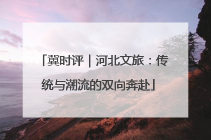 冀时评｜河北文旅：传统与潮流的双向奔赴