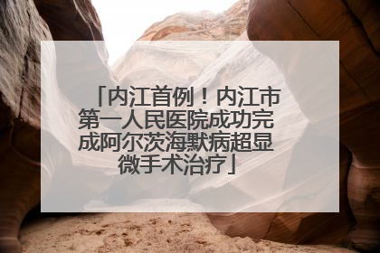 内江首例！内江市第一人民医院成功完成阿尔茨海默病超显微手术治疗