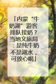 内蒙“牛奶湖”游客排队接奶？当地文旅局：是纯牛奶不是湖水，可放心喝