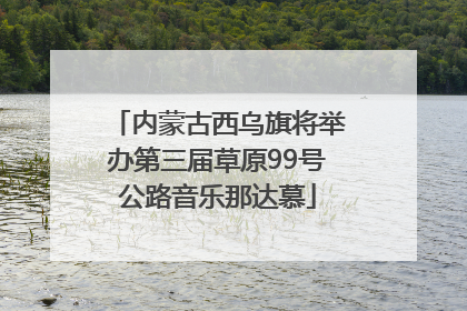 内蒙古西乌旗将举办第三届草原99号公路音乐那达慕