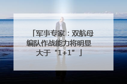 军事专家：双航母编队作战能力将明显大于“1+1”