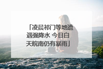 凌晨祁门等地遭遇强降水 今日白天皖南仍有暴雨