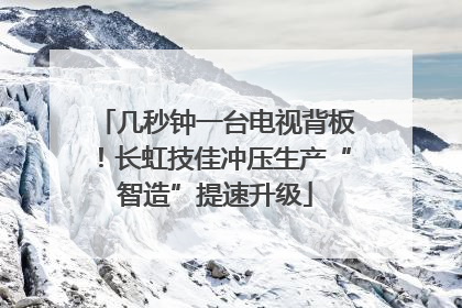 几秒钟一台电视背板！长虹技佳冲压生产“智造”提速升级