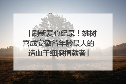 刷新爱心纪录！姚树喜成安徽省年龄最大的造血干细胞捐献者