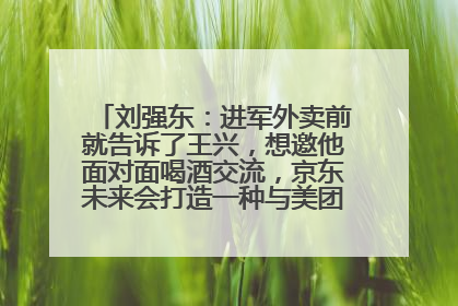 刘强东：进军外卖前就告诉了王兴，想邀他面对面喝酒交流，京东未来会打造一种与美团不同的商业模式