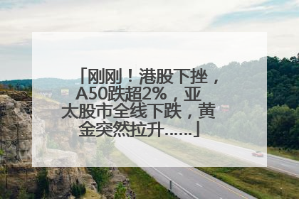 刚刚！港股下挫，A50跌超2%，亚太股市全线下跌，黄金突然拉升……