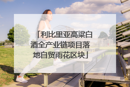 利比里亚高粱白酒全产业链项目落地自贸雨花区块