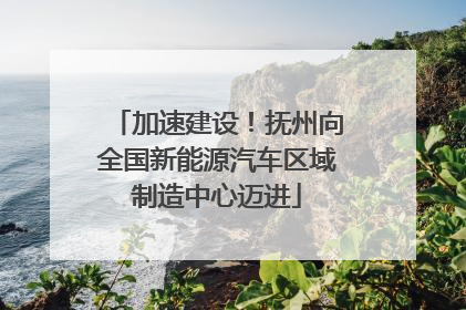 加速建设！抚州向全国新能源汽车区域制造中心迈进