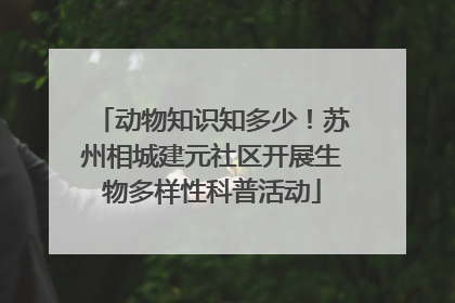 动物知识知多少！苏州相城建元社区开展生物多样性科普活动