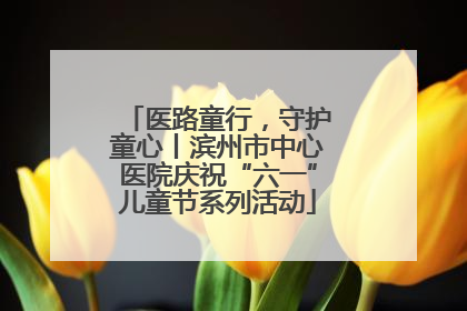 医路童行，守护童心丨滨州市中心医院庆祝“六一”儿童节系列活动