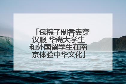 包粽子制香囊穿汉服 华裔大学生和外国留学生在南京体验中华文化