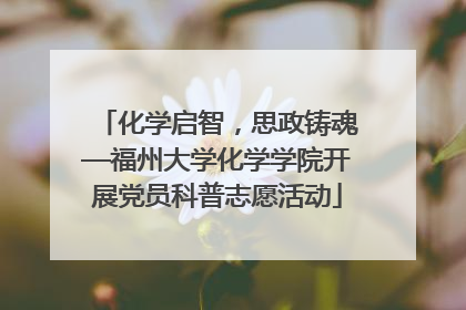 化学启智，思政铸魂—福州大学化学学院开展党员科普志愿活动