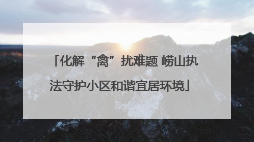 化解“禽”扰难题 崂山执法守护小区和谐宜居环境