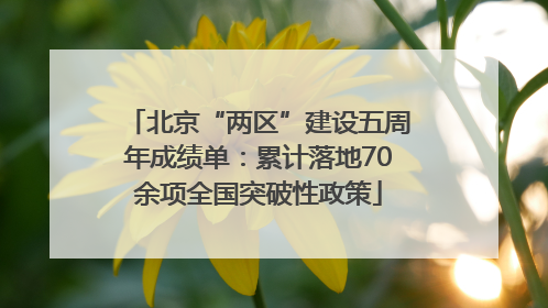 北京“两区”建设五周年成绩单：累计落地70余项全国突破性政策