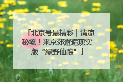 北京号最精彩｜清凉秘境！来京郊邂逅现实版“绿野仙踪”