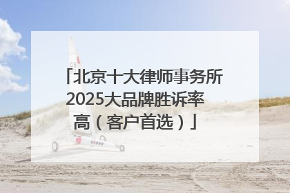 北京十大律师事务所2025大品牌胜诉率高（客户首选）