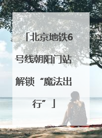 北京地铁6号线朝阳门站解锁“魔法出行”
