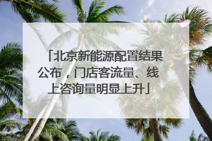 北京新能源配置结果公布，门店客流量、线上咨询量明显上升