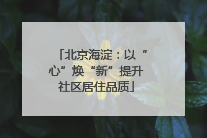 北京海淀：以“心”焕“新”提升社区居住品质