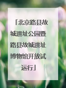 北京路县故城遗址公园暨路县故城遗址博物馆开放试运行