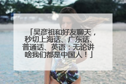 吴彦祖和好友聊天，秒切上海话、广东话、普通话、英语：无论讲啥我们都是中国人！