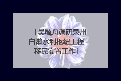 吴毓舟调研泉州白濑水利枢纽工程移民安置工作