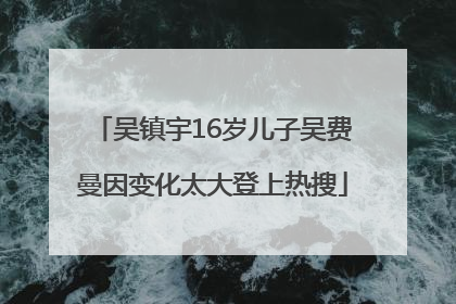 吴镇宇16岁儿子吴费曼因变化太大登上热搜