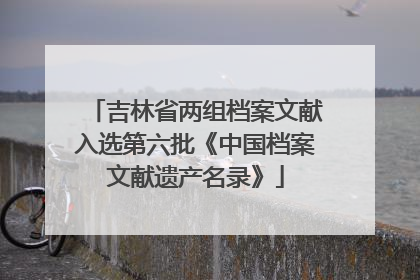 吉林省两组档案文献入选第六批《中国档案文献遗产名录》