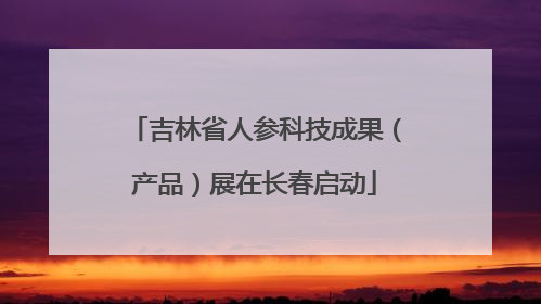吉林省人参科技成果（产品）展在长春启动