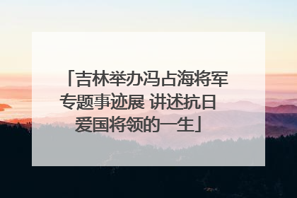 吉林举办冯占海将军专题事迹展 讲述抗日爱国将领的一生